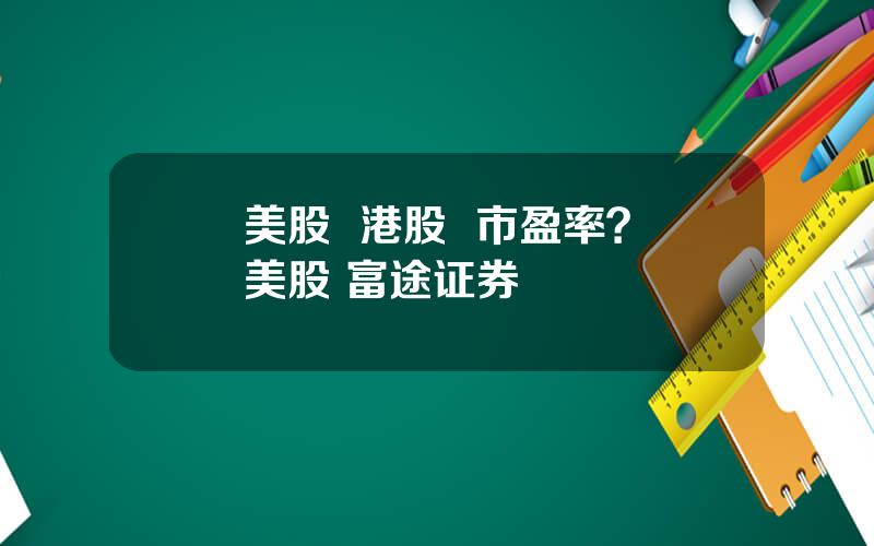 美股  港股  市盈率？美股 富途证券